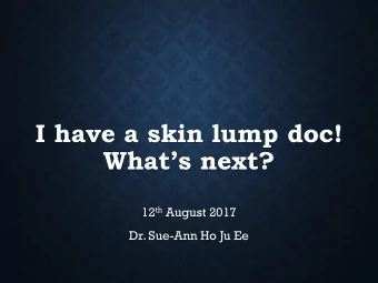 I have a skin lump doc!  Whats next? 12 th August 2017  Dr. Sue-Ann Ho Ju Ee  Some thoughts