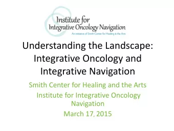 Integrative Oncology and  Integrative Navigation  Smith Center for Healing and the Arts  Institute