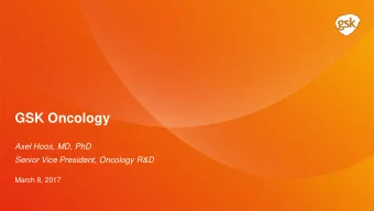 GSK Oncology  Axel Hoos, MD, PhD  Senior Vice President, Oncology R&amp;D  March 8, 2017  Oncology
