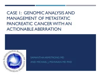 CASE 1:  GENOMIC ANALYSIS AND  MANAGEMENT OF METASTATIC  PANCREATIC CANCER WITH AN  ACTIONABLE
