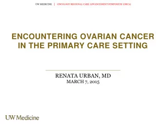 ENCOUNTERING OVARIAN CANCER  IN THE PRIMARY CARE SETTING  RENATA URBAN, MD  MARCH 7, 2015  AUDIENCE