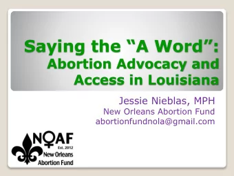 Saying the A Word:  Abortion Advocacy and  Access in Louisiana  Jessie Nieblas, MPH  New
