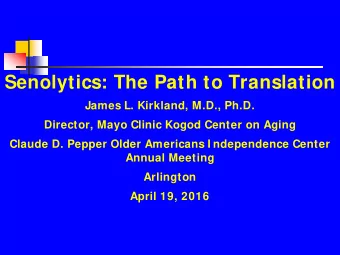 Senolytics: The Path to Translation  James L. Kirkland, M.D., Ph.D.  Director, Mayo Clinic Kogod