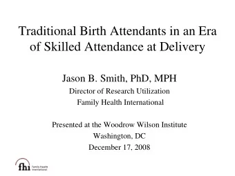 Traditional Birth Attendants in an Era  of Skilled Attendance at Delivery  Jason B. Smith, PhD, MPH