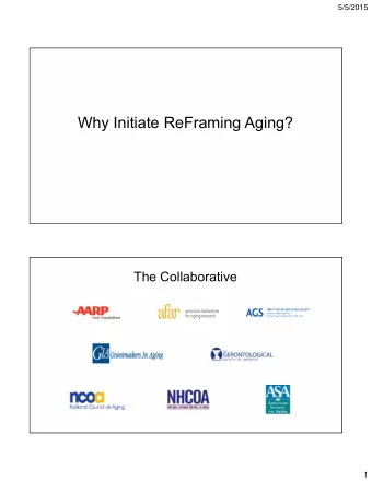 Why Initiate ReFraming Aging?  The Collaborative  1  5/5/2015  The Funders  1. AARP  2. The