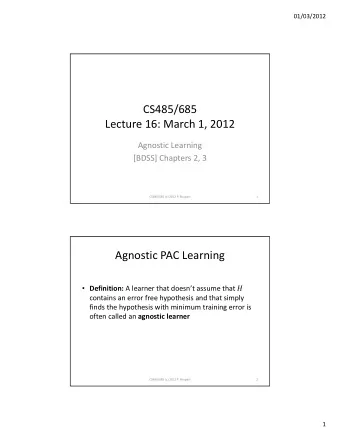 CS485/685 Lecture 16: March 1, 2012 Agnostic Learning [BDSS] Chapters 2, 3 CS485/685 (c) 2012 P.