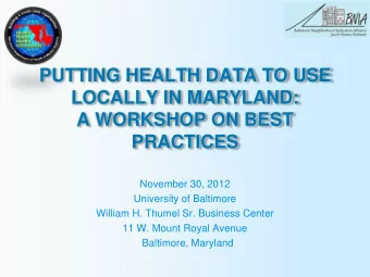 PUTTING HEALTH DATA TO USE  LOCALLY IN MARYLAND:  A WORKSHOP ON BEST  PRACTICES  November 30, 2012
