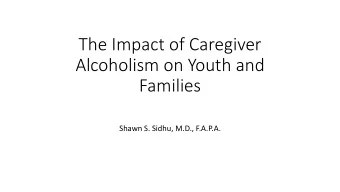 The Impact of Caregiver  Alcoholism on Youth and  Families  Shawn S. Sidhu, M.D., F.A.P.A.