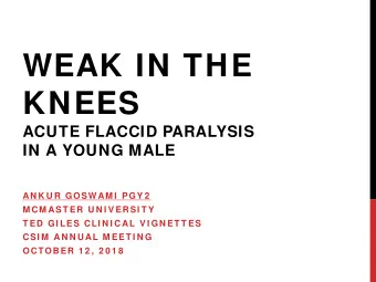 WEAK IN THE  KNEES  ACUTE FLACCID PARALYSIS  IN A YOUNG MALE  AN K U R GOSWAM I PGY 2  M CM AST ER