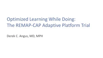 The REMAP-CAP Adaptive Platform Trial  Derek C. Angus, MD, MPH  Learning While Doing  Must do