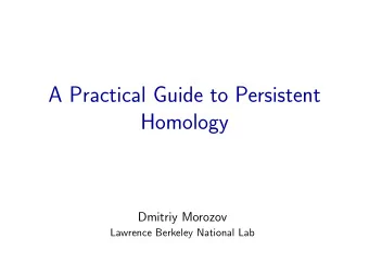 A Practical Guide to Persistent  Homology  Dmitriy Morozov  Lawrence Berkeley National Lab  A