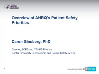 Overview of AHRQs Patient Safety  Priorities  Caren Ginsberg, PhD  Director, SOPS and CAHPS