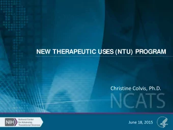 NEW THERAPEUTIC USES (NTU) PROGRAM  Christine Colvis, Ph.D.  June 18, 2015  Accelerating