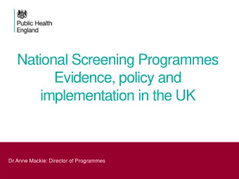 National Screening Programmes  Evidence, policy and  implementation in the UK  Dr Anne Mackie: