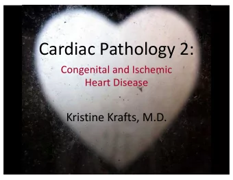 Cardiac Pathology 2:  Congenital and Ischemic  Heart Disease  Kristine Krafts, M.D.  Cardiac