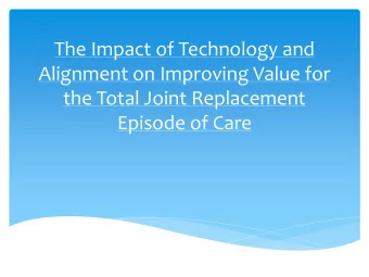 The Impact of Technology and  Alignment on Improving Value for  the Total Joint Replacement