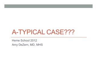 A-TYPICAL CASE???  Heme School 2012  Amy DeZern, MD, MHS  Patient Presentation  72yo real estate