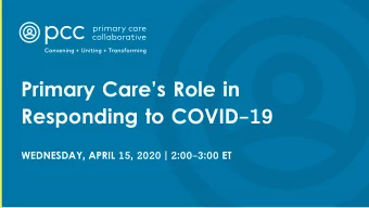Primary Cares Role in  Responding to COVID-19  WEDNESDAY, APRIL 15, 2020 | 2:00-3:00 ET  1.  PCC