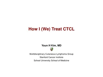 How I (We) Treat CTCL  Youn H Kim, MD  Multidisciplinary Cutaneous Lymphoma Group  Stanford Cancer