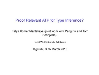 Proof Relevant ATP for Type Inference?  Katya Komentdantskaya (joint work with Peng Fu and Tom