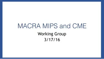 MACRA MIPS and CME  Working Group  3/17/16  MACRA, MIPS and CME  Enacted in April 2015