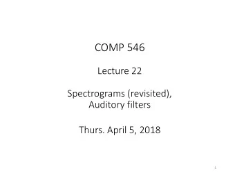 COMP 546  Lecture 22  Spectrograms (revisited),  Auditory filters  Thurs. April 5, 2018  1