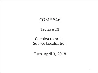 COMP 546  Lecture 21  Cochlea to brain,  Source Localization  Tues. April 3, 2018  1  Ear  pinna