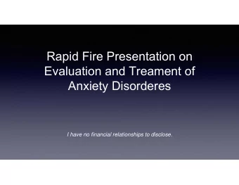 Rapid Fire Presentation on  Evaluation and Treament of  Anxiety Disorderes  I have no financial