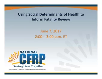 Using Social Determinants of Health to Inform Fatality Review June 7, 2017 2:00  3:00 p.m. ET