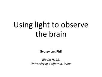 Using light to observe  the brain  Gyorgy Lur, PhD  Bio Sci H195,  University of California, Irvine