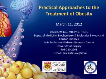 Practical Approaches to the Treatment of Obesity  March 11, 2012  David C.W. Lau, MD, PhD, FRCPC