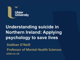 Understanding suicide in  Northern Ireland: Applying  psychology to save lives  Siobhan O'Neill