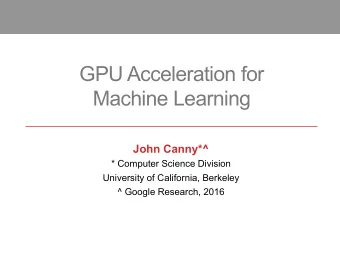 GPU Acceleration for Machine Learning  John Canny*^  * Computer Science Division  University of