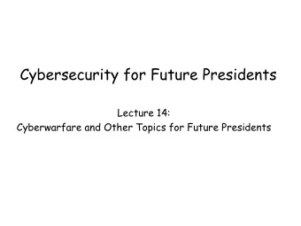 Cybersecurity for Future Presidents  Lecture 14:  Cyberwarfare and Other Topics for Future