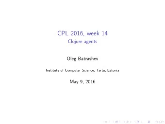 CPL 2016, week 14  Clojure agents  Oleg Batrashev  Institute of Computer Science, Tartu, Estonia