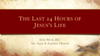 T HE L AST 24 H OURS OF  J ESUS  S L IFE  Holy Week 2017  Sts. Anne &amp; Joachim Church P