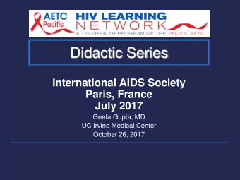 Didactic Series  International AIDS Society  Paris, France July 2017  Geeta Gupta, MD  UC Irvine