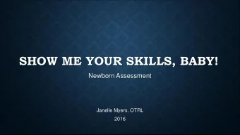 SHOW ME YOUR SKILLS, BABY!  Newborn Assessment  Janelle Myers, OTRL  2016  OBJECTIVES  Identify