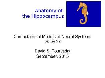 Anatomy of  the Hippocampus  Computational Models of Neural Systems  Lecture 3.2  David S.