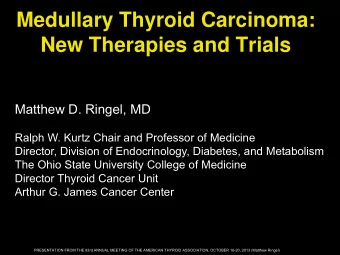 Medullary Thyroid Carcinoma:  New Therapies and Trials  Matthew D. Ringel, MD  Ralph W. Kurtz Chair