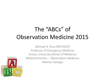 The ABCs of  Observation Medicine 2015  Michael A. Ross MD FACEP  Professor of Emergency