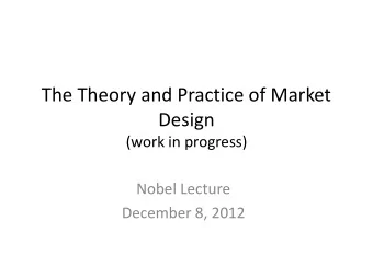 The Theory and Practice of Market  Design  (work in progress)  Nobel Lecture  December 8, 2012
