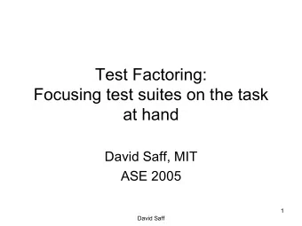 Test Factoring:  Focusing test suites on the task  at hand  David Saff, MIT  ASE 2005  1  David