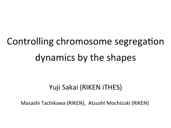 Controlling chromosome segrega0on dynamics by the shapes Yuji Sakai (RIKEN iTHES) Masashi Tachikawa