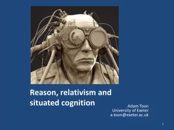 Reason, relativism and  situated cognition  Adam Toon  University of Exeter  a.toon@exeter.ac.uk  1