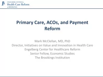 Primary Care, ACOs, and Payment  Reform  Mark McClellan, MD, PhD  Director, Initiatives on Value