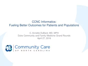 CCNC Informatics:  Fueling Better Outcomes for Patients and Populations  C. Annette DuBard, MD, MPH