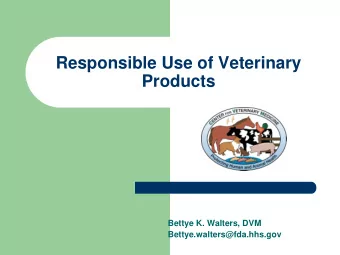 Responsible Use of Veterinary  Products  Bettye K. Walters, DVM  Bettye.walters@fda.hhs.gov