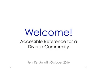 Welcome!  Accessible Reference for a  Diverse Community  Jennifer Arnott : October 2016 1. About