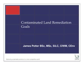 Contaminated Land Remediation  Goals  James Potter BSc, MSc, SiLC, CIWM, CEnv  Delivering